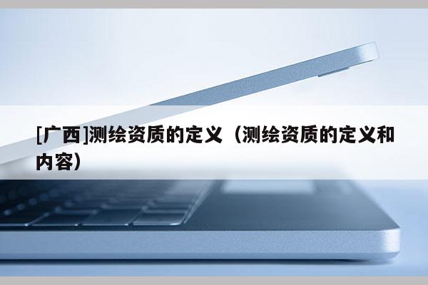 [廣西]測(cè)繪資質(zhì)的定義（測(cè)繪資質(zhì)的定義和內(nèi)容）