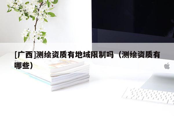 [廣西]測(cè)繪資質(zhì)有地域限制嗎（測(cè)繪資質(zhì)有哪些）