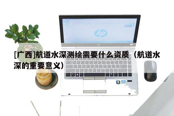 [廣西]航道水深測繪需要什么資質(zhì)（航道水深的重要意義）