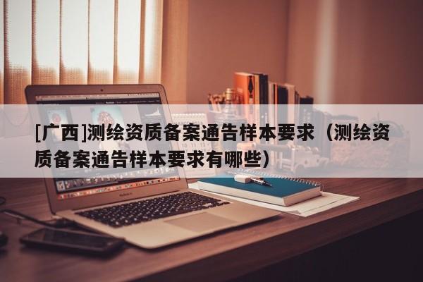 [廣西]測繪資質(zhì)備案通告樣本要求（測繪資質(zhì)備案通告樣本要求有哪些）