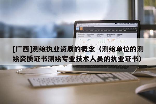 [廣西]測繪執(zhí)業(yè)資質(zhì)的概念（測繪單位的測繪資質(zhì)證書測繪專業(yè)技術(shù)人員的執(zhí)業(yè)證書）
