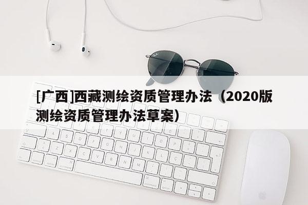 [廣西]西藏測(cè)繪資質(zhì)管理辦法（2020版測(cè)繪資質(zhì)管理辦法草案）