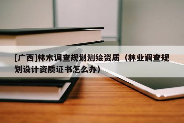 [廣西]林木調(diào)查規(guī)劃測(cè)繪資質(zhì)（林業(yè)調(diào)查規(guī)劃設(shè)計(jì)資質(zhì)證書怎么辦）