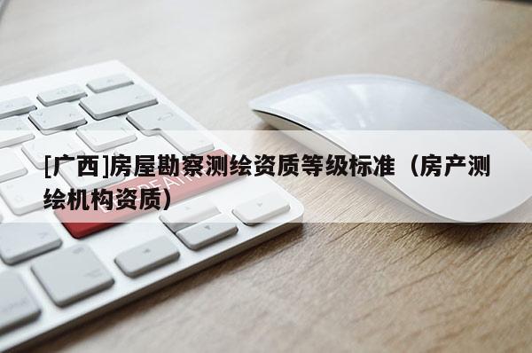 [廣西]房屋勘察測(cè)繪資質(zhì)等級(jí)標(biāo)準(zhǔn)（房產(chǎn)測(cè)繪機(jī)構(gòu)資質(zhì)）
