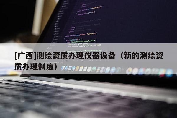 [廣西]測(cè)繪資質(zhì)辦理儀器設(shè)備（新的測(cè)繪資質(zhì)辦理制度）