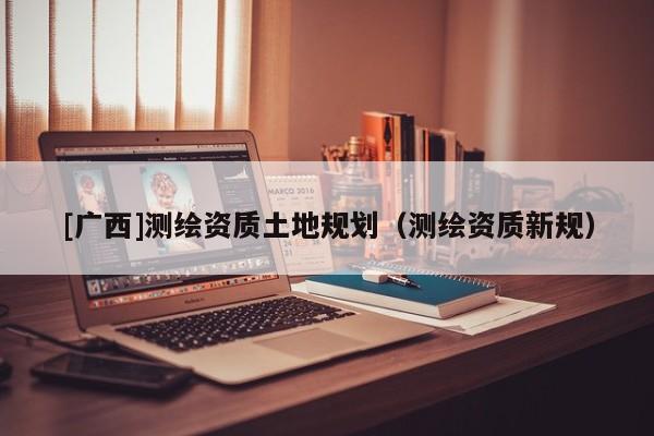 [廣西]測繪資質(zhì)土地規(guī)劃（測繪資質(zhì)新規(guī)）