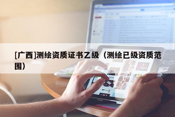 [廣西]測(cè)繪資質(zhì)證書乙級(jí)（測(cè)繪已級(jí)資質(zhì)范圍）