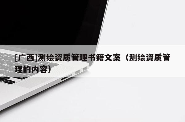 [廣西]測(cè)繪資質(zhì)管理書籍文案（測(cè)繪資質(zhì)管理的內(nèi)容）