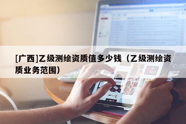 [廣西]乙級(jí)測(cè)繪資質(zhì)值多少錢（乙級(jí)測(cè)繪資質(zhì)業(yè)務(wù)范圍）