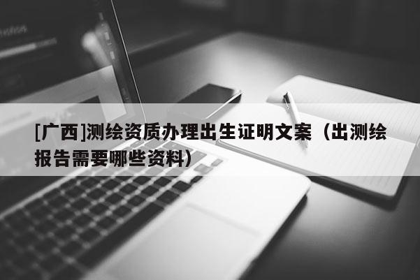 [廣西]測(cè)繪資質(zhì)辦理出生證明文案（出測(cè)繪報(bào)告需要哪些資料）