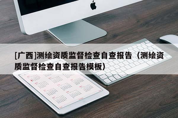 [廣西]測(cè)繪資質(zhì)監(jiān)督檢查自查報(bào)告（測(cè)繪資質(zhì)監(jiān)督檢查自查報(bào)告模板）