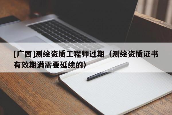 [廣西]測繪資質(zhì)工程師過期（測繪資質(zhì)證書有效期滿需要延續(xù)的）