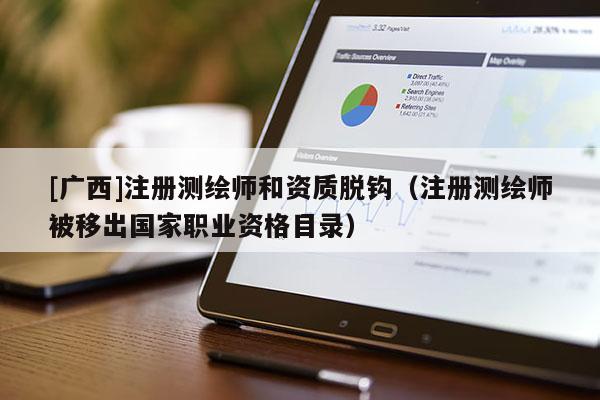 [廣西]注冊(cè)測(cè)繪師和資質(zhì)脫鉤（注冊(cè)測(cè)繪師被移出國家職業(yè)資格目錄）