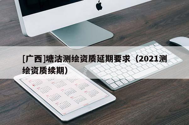 [廣西]塘沽測繪資質(zhì)延期要求（2021測繪資質(zhì)續(xù)期）