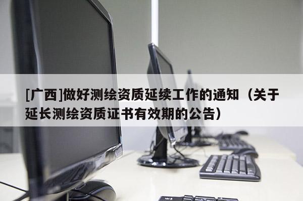 [廣西]做好測(cè)繪資質(zhì)延續(xù)工作的通知（關(guān)于延長(zhǎng)測(cè)繪資質(zhì)證書有效期的公告）