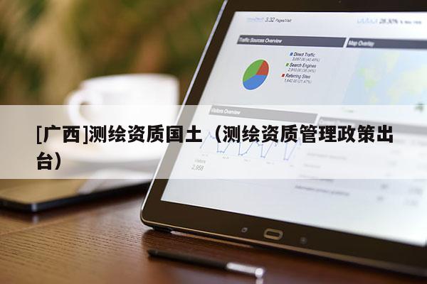 [廣西]測繪資質(zhì)國土（測繪資質(zhì)管理政策出臺）