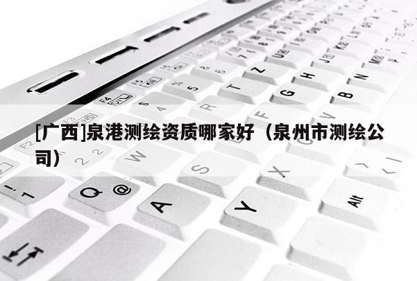 [廣西]泉港測繪資質(zhì)哪家好（泉州市測繪公司）