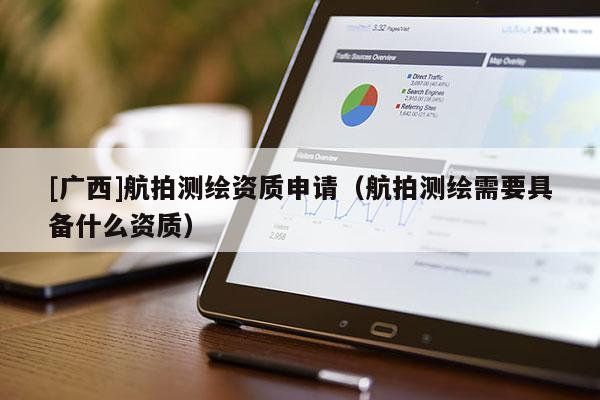 [廣西]航拍測(cè)繪資質(zhì)申請(qǐng)（航拍測(cè)繪需要具備什么資質(zhì)）