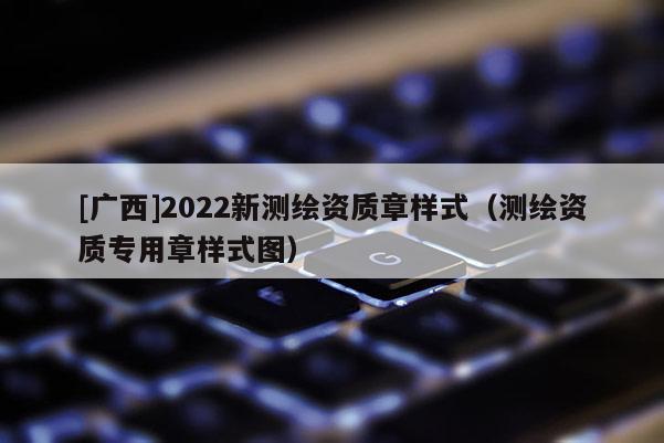 [廣西]2022新測繪資質(zhì)章樣式（測繪資質(zhì)專用章樣式圖）