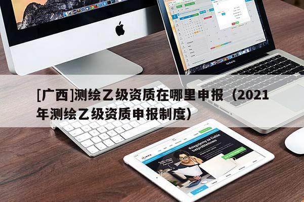 [廣西]測繪乙級資質(zhì)在哪里申報（2021年測繪乙級資質(zhì)申報制度）