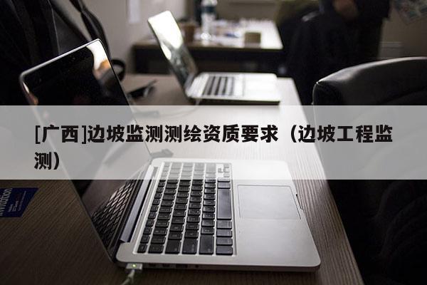 [廣西]邊坡監(jiān)測(cè)測(cè)繪資質(zhì)要求（邊坡工程監(jiān)測(cè)）