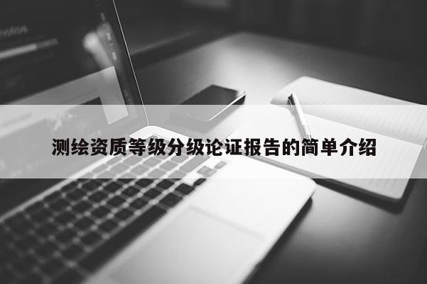測(cè)繪資質(zhì)等級(jí)分級(jí)論證報(bào)告的簡(jiǎn)單介紹