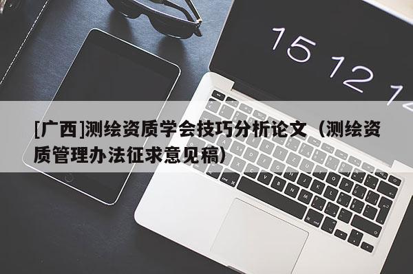 [廣西]測繪資質(zhì)學會技巧分析論文（測繪資質(zhì)管理辦法征求意見稿）