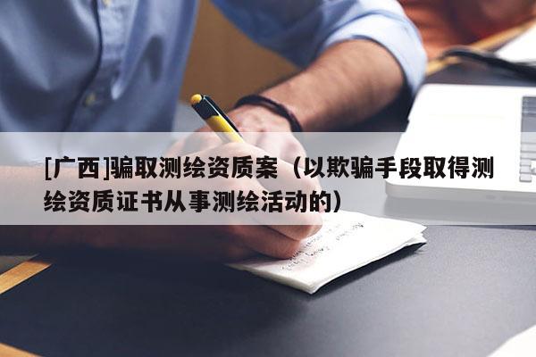 [廣西]騙取測(cè)繪資質(zhì)案（以欺騙手段取得測(cè)繪資質(zhì)證書(shū)從事測(cè)繪活動(dòng)的）