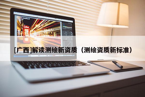 [廣西]解讀測繪新資質（測繪資質新標準）