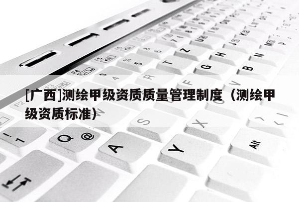 [廣西]測繪甲級資質(zhì)質(zhì)量管理制度（測繪甲級資質(zhì)標準）