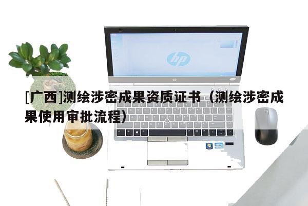 [廣西]測繪涉密成果資質證書（測繪涉密成果使用審批流程）