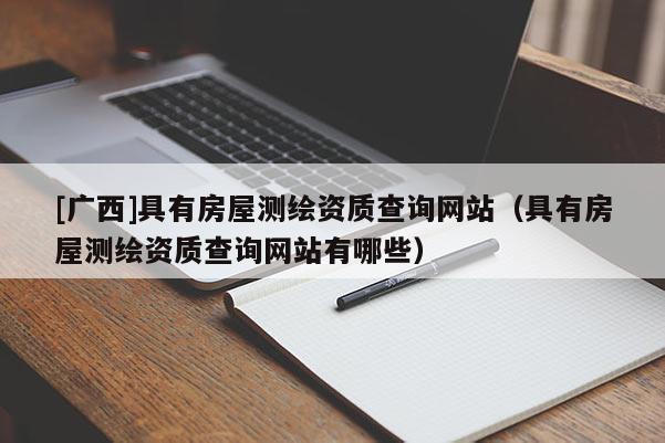 [廣西]具有房屋測(cè)繪資質(zhì)查詢(xún)網(wǎng)站（具有房屋測(cè)繪資質(zhì)查詢(xún)網(wǎng)站有哪些）