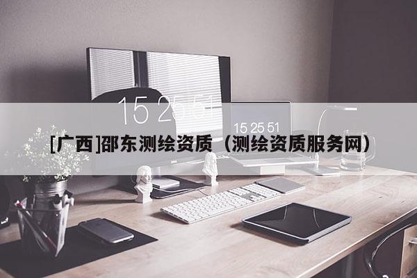 [廣西]邵東測(cè)繪資質(zhì)（測(cè)繪資質(zhì)服務(wù)網(wǎng)）