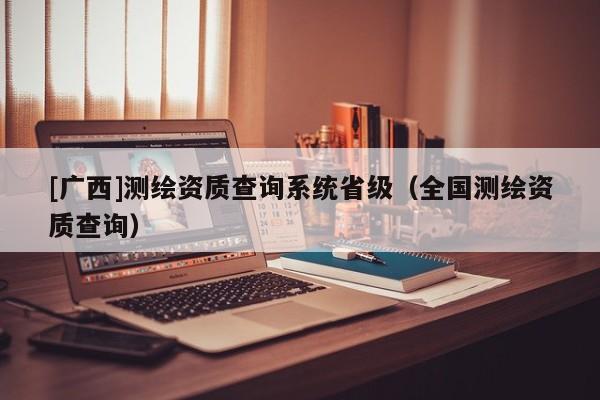 [廣西]測繪資質查詢系統省級（全國測繪資質查詢）