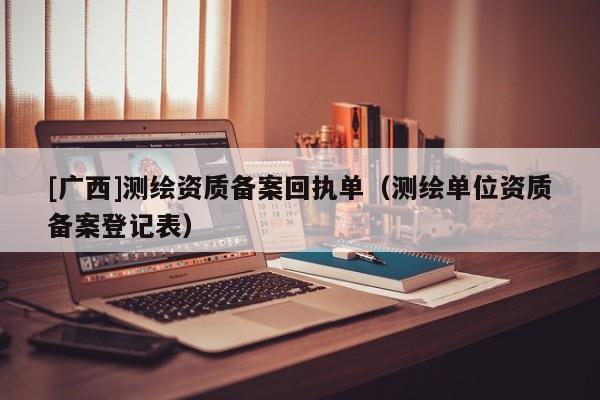 [廣西]測繪資質(zhì)備案回執(zhí)單（測繪單位資質(zhì)備案登記表）