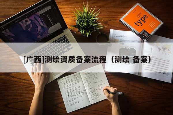 [廣西]測繪資質(zhì)備案流程（測繪 備案）