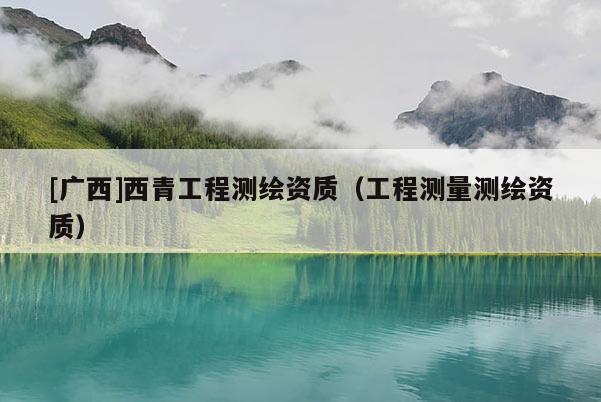 [廣西]西青工程測(cè)繪資質(zhì)（工程測(cè)量測(cè)繪資質(zhì)）