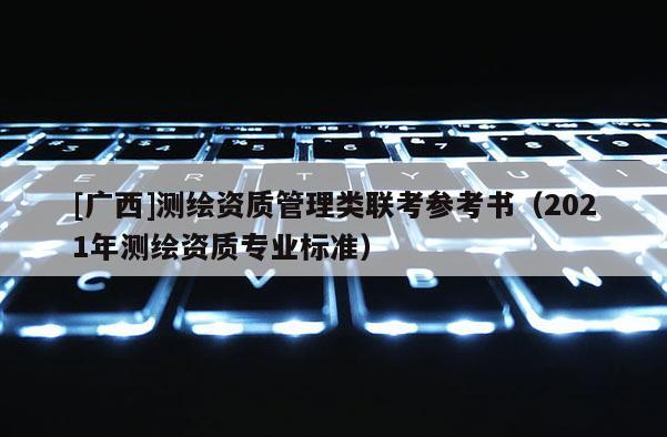 [廣西]測(cè)繪資質(zhì)管理類聯(lián)考參考書（2021年測(cè)繪資質(zhì)專業(yè)標(biāo)準(zhǔn)）