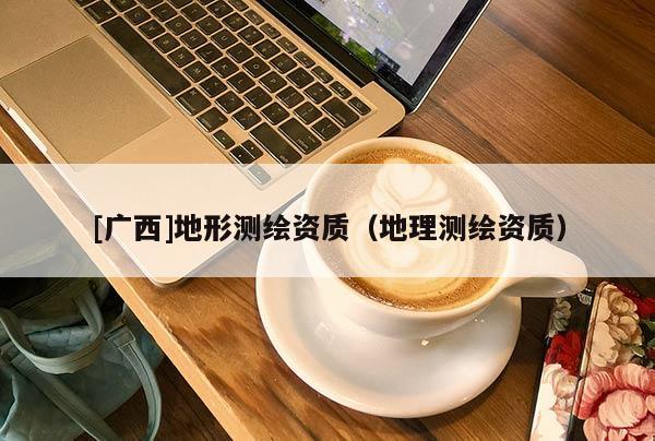 [廣西]地形測繪資質(zhì)（地理測繪資質(zhì)）