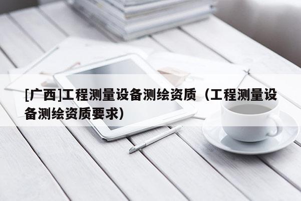 [廣西]工程測量設(shè)備測繪資質(zhì)（工程測量設(shè)備測繪資質(zhì)要求）