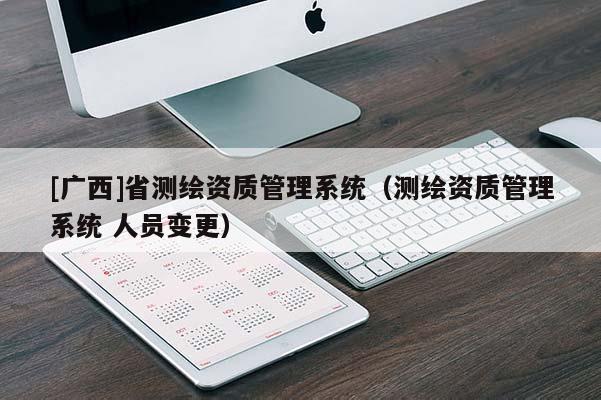 [廣西]省測(cè)繪資質(zhì)管理系統(tǒng)（測(cè)繪資質(zhì)管理系統(tǒng) 人員變更）