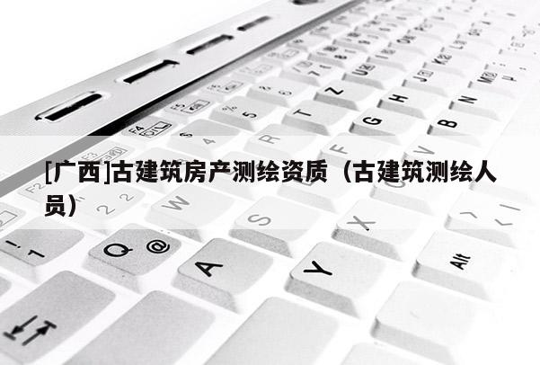 [廣西]古建筑房產(chǎn)測繪資質(zhì)（古建筑測繪人員）