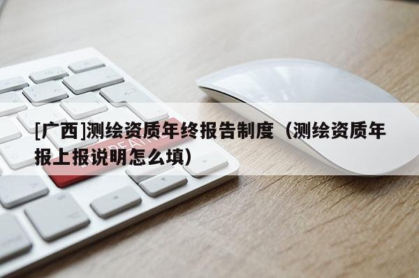[廣西]測繪資質(zhì)年終報告制度（測繪資質(zhì)年報上報說明怎么填）