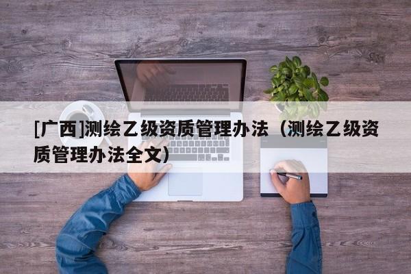 [廣西]測繪乙級資質(zhì)管理辦法（測繪乙級資質(zhì)管理辦法全文）