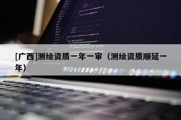 [廣西]測繪資質(zhì)一年一審（測繪資質(zhì)順延一年）