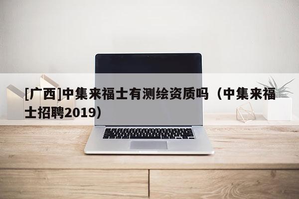 [廣西]中集來福士有測繪資質(zhì)嗎（中集來福士招聘2019）