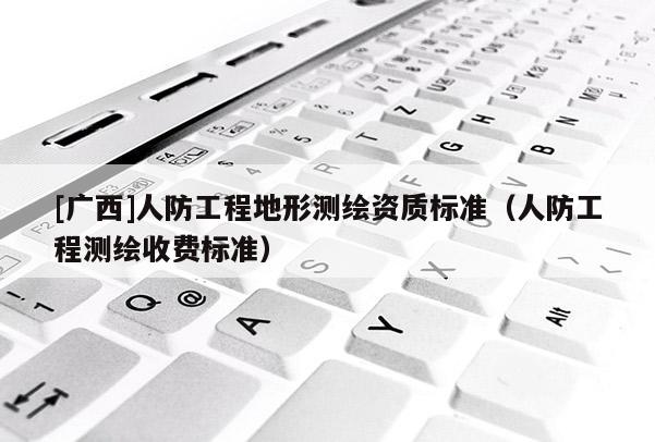 [廣西]人防工程地形測繪資質(zhì)標(biāo)準(zhǔn)（人防工程測繪收費(fèi)標(biāo)準(zhǔn)）