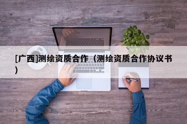 [廣西]測繪資質(zhì)合作（測繪資質(zhì)合作協(xié)議書）