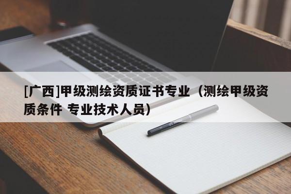 [廣西]甲級測繪資質(zhì)證書專業(yè)（測繪甲級資質(zhì)條件 專業(yè)技術(shù)人員）