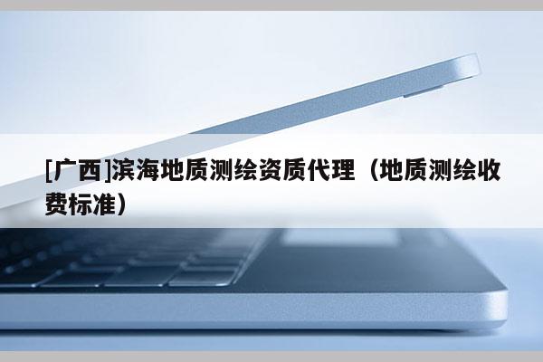 [廣西]濱海地質(zhì)測(cè)繪資質(zhì)代理（地質(zhì)測(cè)繪收費(fèi)標(biāo)準(zhǔn)）